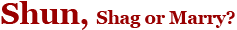 Shun, shag or marry